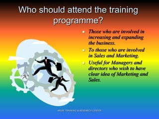 Who should attend the training
programme?
 Those who are involved in
increasing and expanding
the business.
 To those who are involved
in Sales and Marketing.
 Useful for Managers and
directors who wish to have
clear idea of Marketing and
Sales.
ARISE TRAINING & RESEARCH CENTER
 