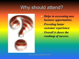Why should attend?
 Helps in excavating new
business opportunities.
 Providing better
customer experience.
 Overall it shows the
roadmap of success.
ARISE TRAINING & RESEARCH CENTER
 