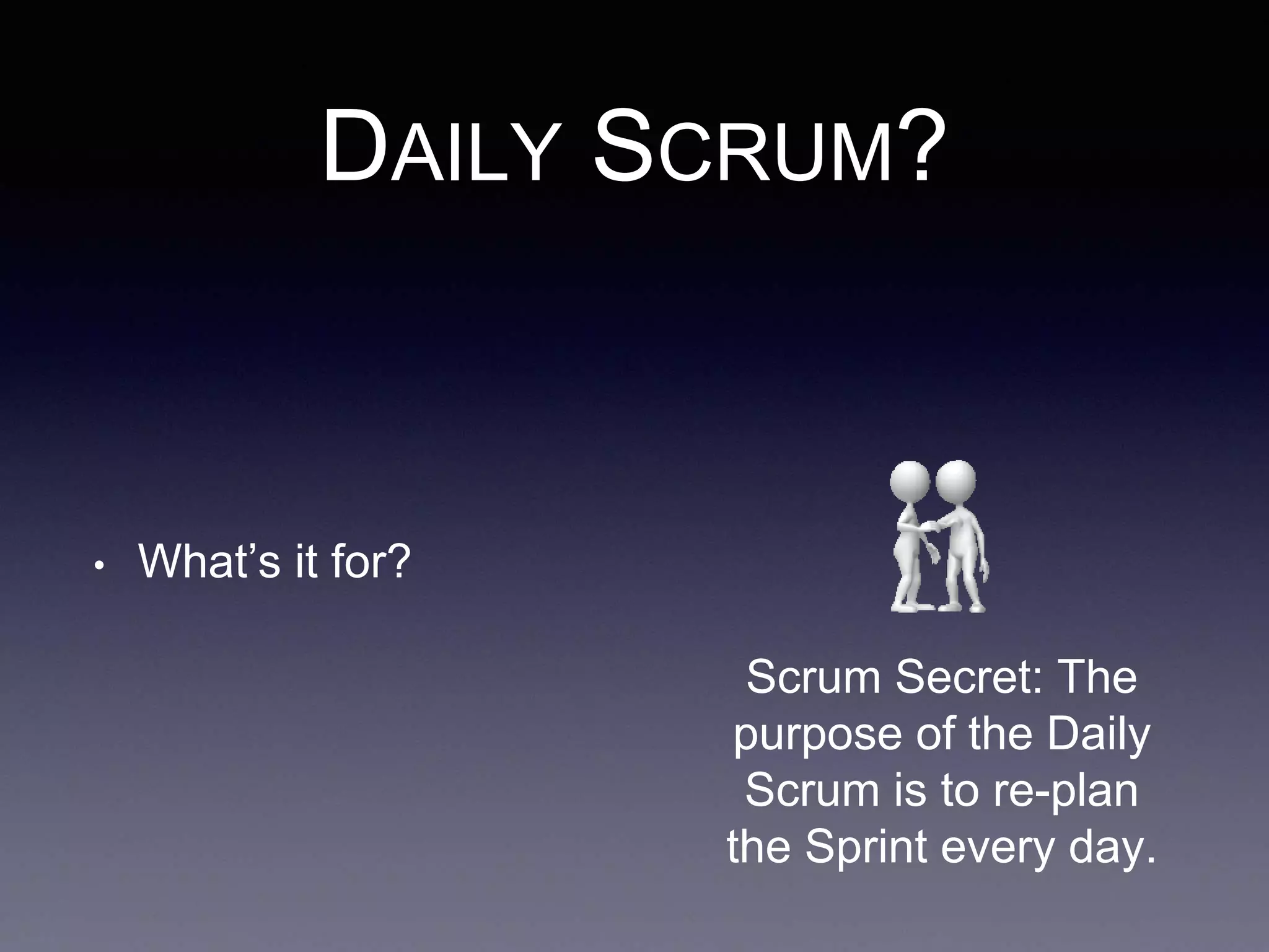 DAILY SCRUM? 
• What’s it for? 
Scrum Secret: The 
purpose of the Daily 
Scrum is to re-plan 
the Sprint every day. 
 