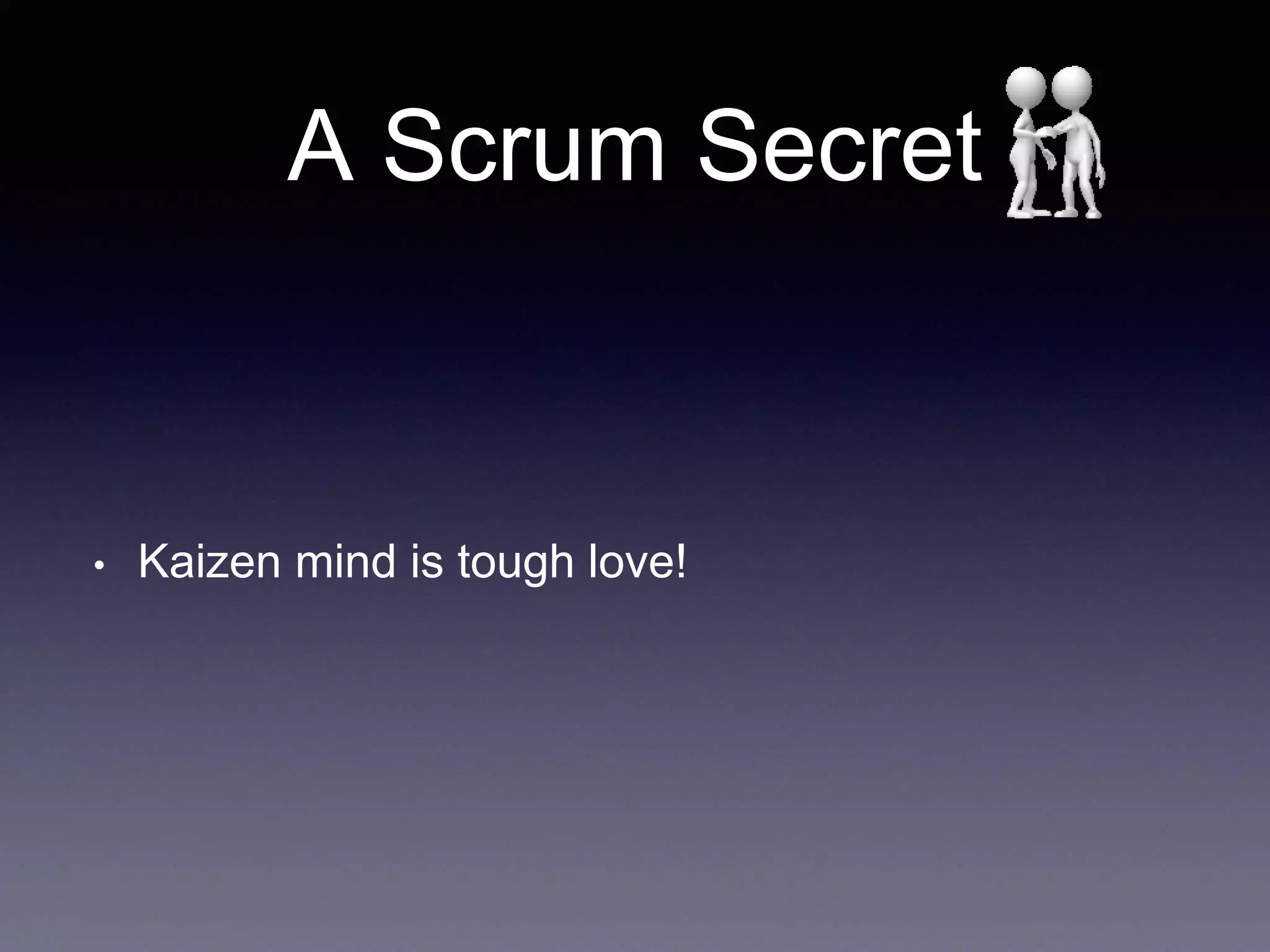 A Scrum Secret 
• Kaizen mind is tough love! 
 