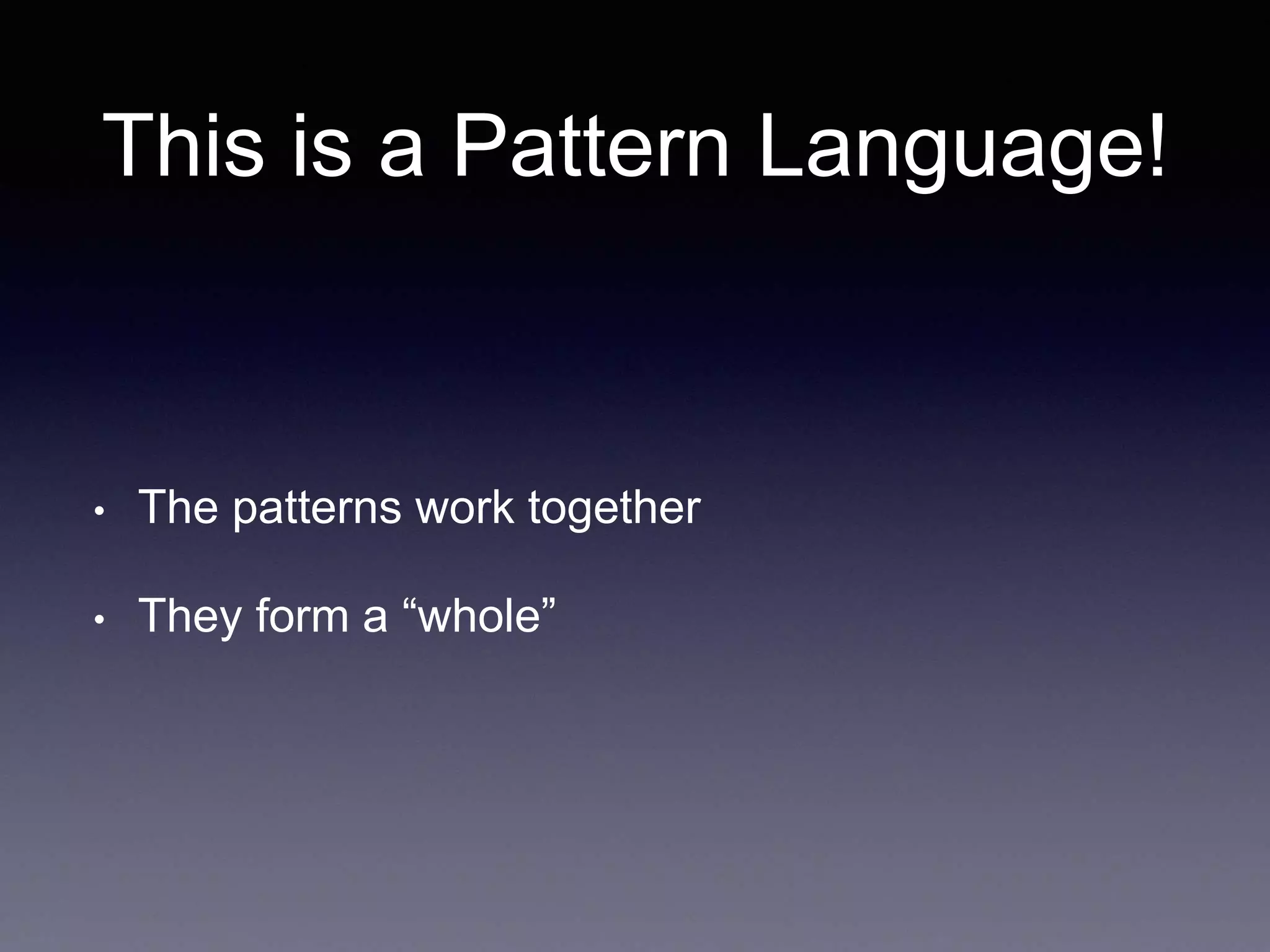 This is a Pattern Language! 
• The patterns work together 
• They form a “whole” 
 