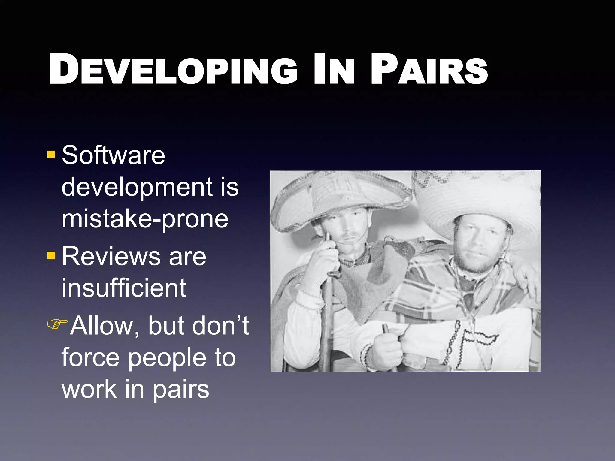 DEVELOPING IN PAIRS 
 Software 
development is 
mistake-prone 
 Reviews are 
insufficient 
Allow, but don’t 
force people to 
work in pairs 
 