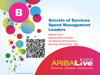 B
                                          Secrets of Services
                                          Spend Management
                                          Leaders
                                          Speakers from:
                                          National Bank of Canada
                                          The McGraw-Hill Companies
                                          Sourcing Interest Group - SIG




© 2012 Ariba, Inc. All rights reserved.
 