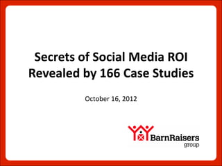 Secrets of Social Media ROI
Revealed by 166 Case Studies
         October 16, 2012
 