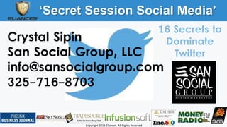 ‘Secret Session Social Media’
Copyright 2016 Eliances. All Rights Reserved
Crystal Sipin
San Social Group, LLC
info@sansocialgroup.com
325-716-8703
16 Secrets to
Dominate
Twitter
 