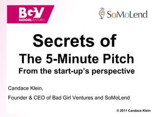 Secrets of
    The 5-Minute Pitch
    From the start-up’s perspective

Candace Klein,
Founder & CEO of Bad Girl Ventures and SoMoLend

                                         © 2011 Candace Klein
 