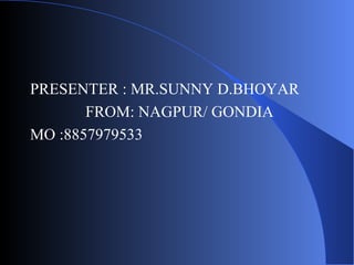 PRESENTER : MR.SUNNY D.BHOYAR
FROM: NAGPUR/ GONDIA
MO :8857979533

 