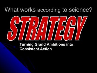 What works  according  to science? STRATEGY Turning Grand Ambitions into Consistent Action   