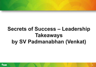 1
Secrets of Success – Leadership
Takeaways
by SV Padmanabhan (Venkat)
 