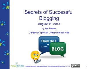 Creative Commons License Attribution - NonCommercial- Share Alike 3.0 U.S. 1
Secrets of Successful
Blogging
August 11, 2013
by Jen Beever
Center for Spiritual Living Granada Hills
How do I
…..?
 