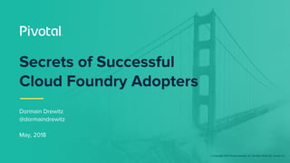 © Copyright 2017 Pivotal Software, Inc. All rights Reserved. Version 1.0
Secrets of Successful
Cloud Foundry Adopters
Dormain Drewitz
@dormaindrewitz
May, 2018
 