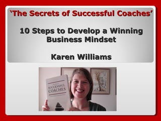 ‘ The Secrets of Successful Coaches’ 10 Steps to Develop a Winning Business Mindset Karen Williams 