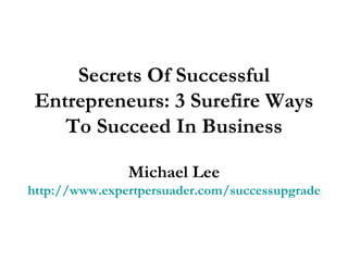 Secrets Of Successful Entrepreneurs: 3 Surefire Ways To Succeed In Business Michael Lee http://www.expertpersuader.com/successupgrade 