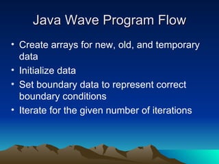 Java Wave Program Flow Create arrays for new, old, and temporary data Initialize data Set boundary data to represent correct boundary conditions Iterate for the given number of iterations 