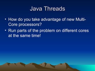 Java Threads How do you take advantage of new Multi-Core processors? Run parts of the problem on different cores at the same time! 