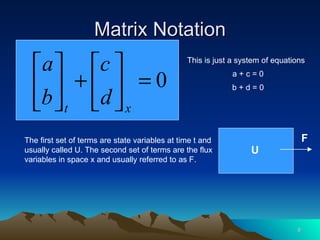 Matrix Notation The first set of terms are state variables at time t and usually called U. The second set of terms are the flux variables in space x and usually referred to as F. This is just a system of equations a + c = 0 b + d = 0 U F 