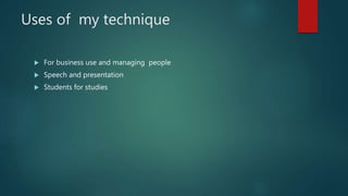 Uses of my technique
 For business use and managing people
 Speech and presentation
 Students for studies
 