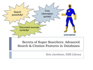 Search
powerfully!

Find
information
quickly!

Document sources
correctly!

Secrets of Super Searchers: Advanced
Search & Citation Features in Databases
Kris Jacobson, GBS Library

 