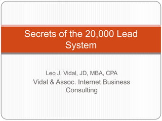 Leo J. Vidal, JD, MBA, CPA Vidal & Assoc. Internet Business Consulting Secrets of the 20,000 Lead System 