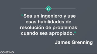 “Sea un ingeniero y use
esas habilidades de
resolución de problemas
cuando sea apropiado.“
James Grenning
 