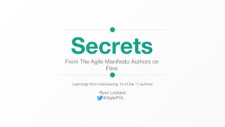 SecretsFrom The Agile Manifesto Authors on
Flow
Learnings from interviewing 14 of the 17 authors
Ryan Lockard
@AgilePHL
 