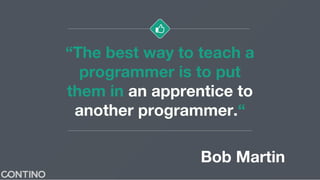 “The best way to teach a
programmer is to put
them in an apprentice to
another programmer.“
Bob Martin
 