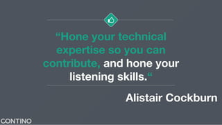 “Hone your technical
expertise so you can
contribute, and hone your
listening skills.“
Alistair Cockburn
 