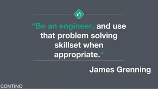 “Be an engineer, and use
that problem solving
skillset when
appropriate.“
James Grenning
 