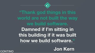 “Thank god things in this
world are not built the way
we build software.
Damned if I’m sitting in
this building if it was built
how we build software.“
Jon Kern
 