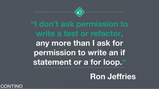 “I don't ask permission to
write a test or refactor,
any more than I ask for
permission to write an if
statement or a for ...