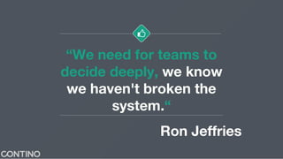 “We need for teams to
decide deeply, we know
we haven't broken the
system.“
Ron Jeffries
 