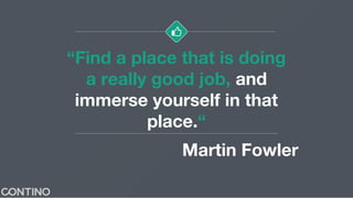 “Find a place that is doing
a really good job, and
immerse yourself in that
place.“
Martin Fowler
 
