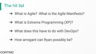 The hit list
➔ What is Agile? What is the Agile Manifesto?
➔ What is Extreme Programming (XP)?
➔ What does this have to do with DevOps?
➔ How arrogant can Ryan possibly be?
 