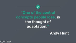 “One of the central
concepts people lose, is
the thought of
adaptation.“
Andy Hunt
 