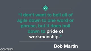 “I don’t want to boil all of
agile down to one word or
phrase, but it does boil
down to pride of
workmanship.“
Bob Martin
 
