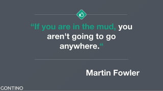 “If you are in the mud, you
aren't going to go
anywhere.“
Martin Fowler
 