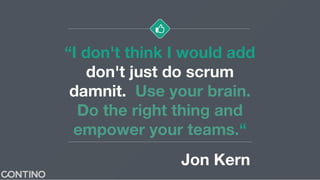 “I don't think I would add
don't just do scrum
damnit. Use your brain.
Do the right thing and
empower your teams.“
Jon Kern
 