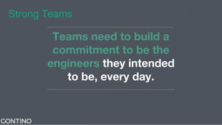 Teams need to build a
commitment to be the
engineers they intended
to be, every day.
Strong Teams
 
