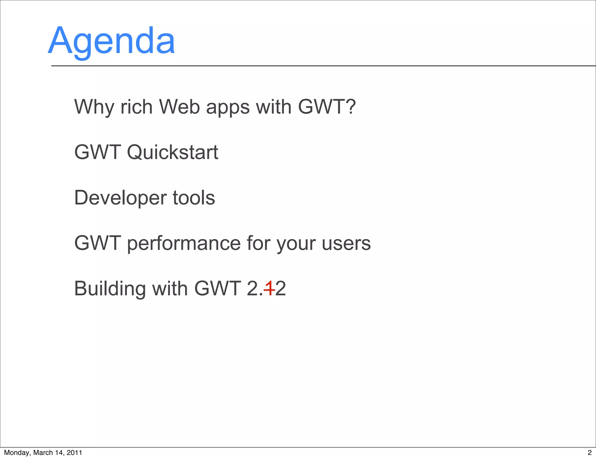 Agenda
                   Why rich Web apps with GWT?

                   GWT Quickstart

                   Developer tools

                   GWT performance for your users

                   Building with GWT 2.12




Monday, March 14, 2011                              2
 