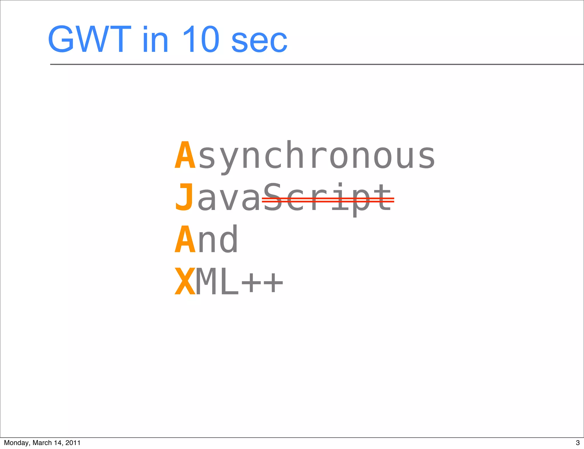 GWT in 10 sec


                         Asynchronous
                         JavaScript
                         And
                         XML++



Monday, March 14, 2011                  3
 