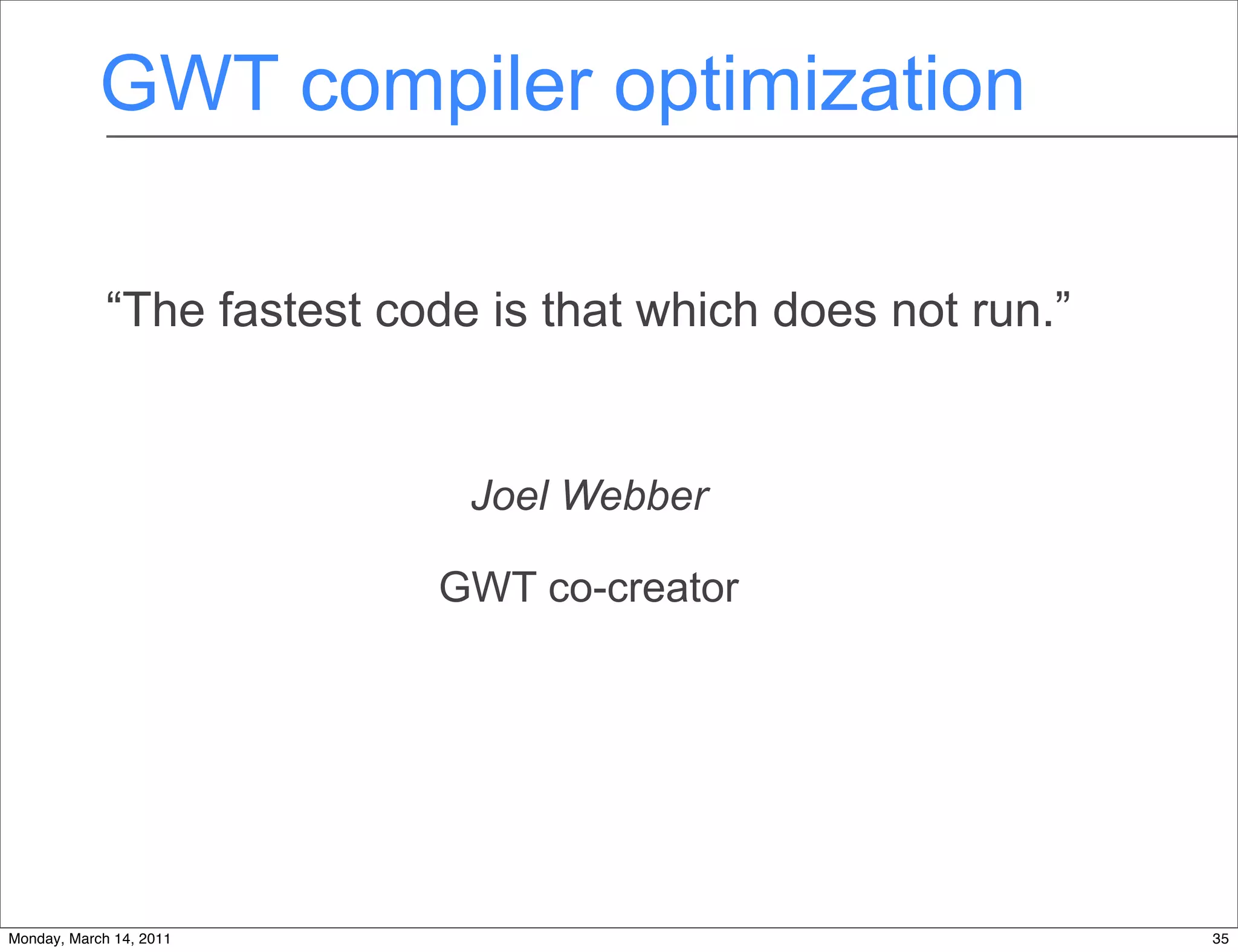 GWT compiler optimization

             “The fastest code is that which does not run.”


                              Joel Webber

                            GWT co-creator




Monday, March 14, 2011                                        35
 