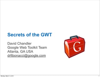 Secrets of the GWT
           David Chandler
           Google Web Toolkit Team
           Atlanta, GA USA
           drfibonacci@google.com




Monday, March 14, 2011               1
 