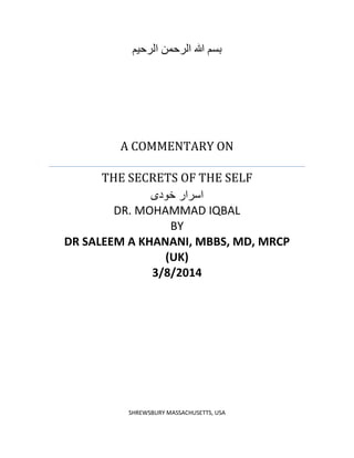 ‫ثؽن هللا الطحوي الطحين‬

A COMMENTARY ON
THE SECRETS OF THE SELF
‫اسرار خودى‬
DR. MOHAMMAD IQBAL
BY
DR SALEEM A KHANANI, MBBS, MD, MRCP
(UK)
3/8/2014

SHREWSBURY MASSACHUSETTS, USA

 