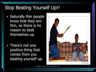 Stop Beating Yourself Up!! Naturally thin people know that they are thin, so there is no reason to beat themselves up. There’s not one positive thing that comes from you beating yourself up. 