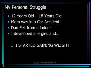 My Personal Struggle 12 Years Old – 18 Years Old Mom was in a Car Accident Dad Fell from a ladder I developed allergies and… ….I STARTED GAINING WEIGHT! 