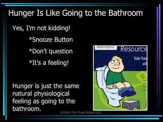 Hunger Is Like Going to the Bathroom Yes, I’m not kidding! *Snooze Button *Don’t question *It’s a feeling! Hunger is just the same natural physiological feeling as going to the bathroom. 