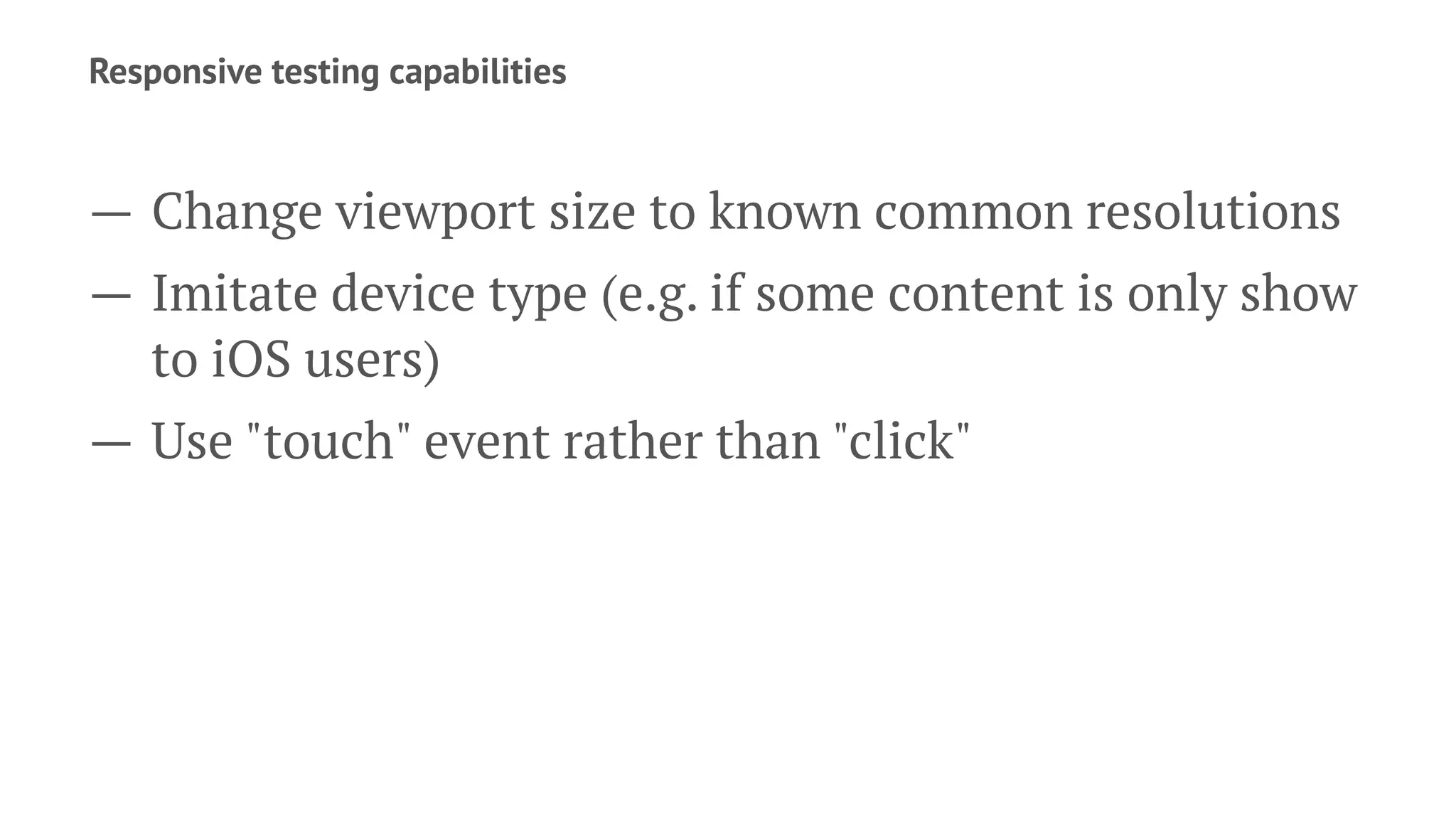 Responsive testing capabilities
— Change viewport size to known common resolutions
— Imitate device type (e.g. if some content is only show
to iOS users)
— Use "touch" event rather than "click"
 