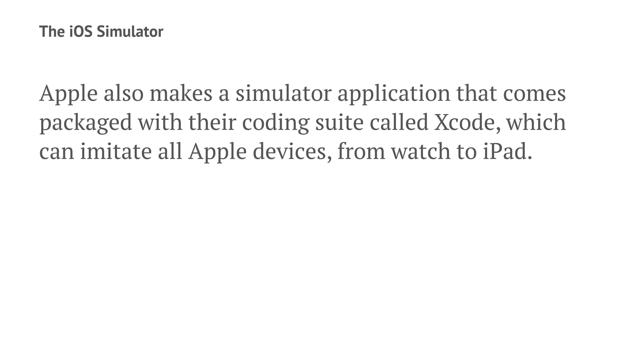 The iOS Simulator
Apple also makes a simulator application that comes
packaged with their coding suite called Xcode, which
can imitate all Apple devices, from watch to iPad.
 