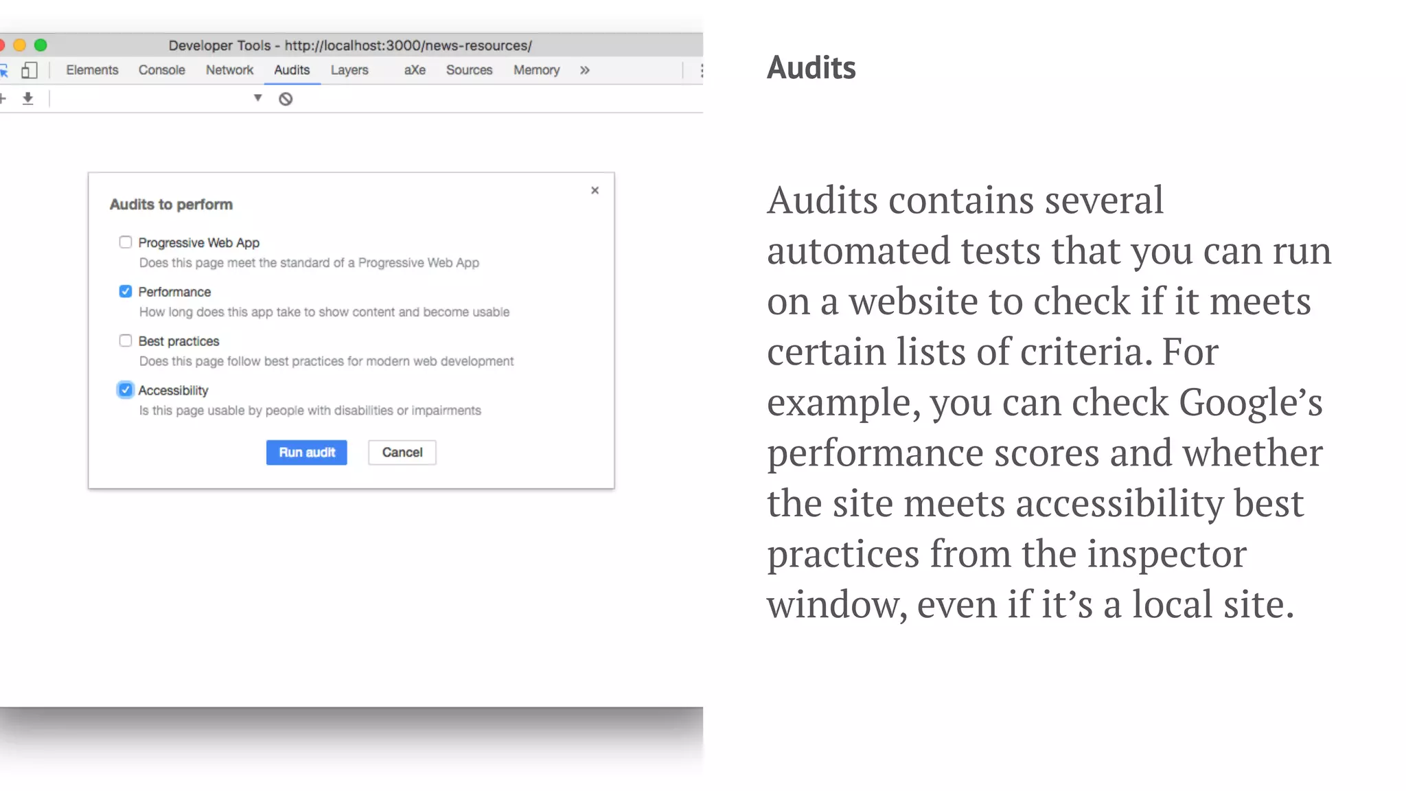 Audits
Audits contains several
automated tests that you can run
on a website to check if it meets
certain lists of criteria. For
example, you can check Google’s
performance scores and whether
the site meets accessibility best
practices from the inspector
window, even if it’s a local site.
 