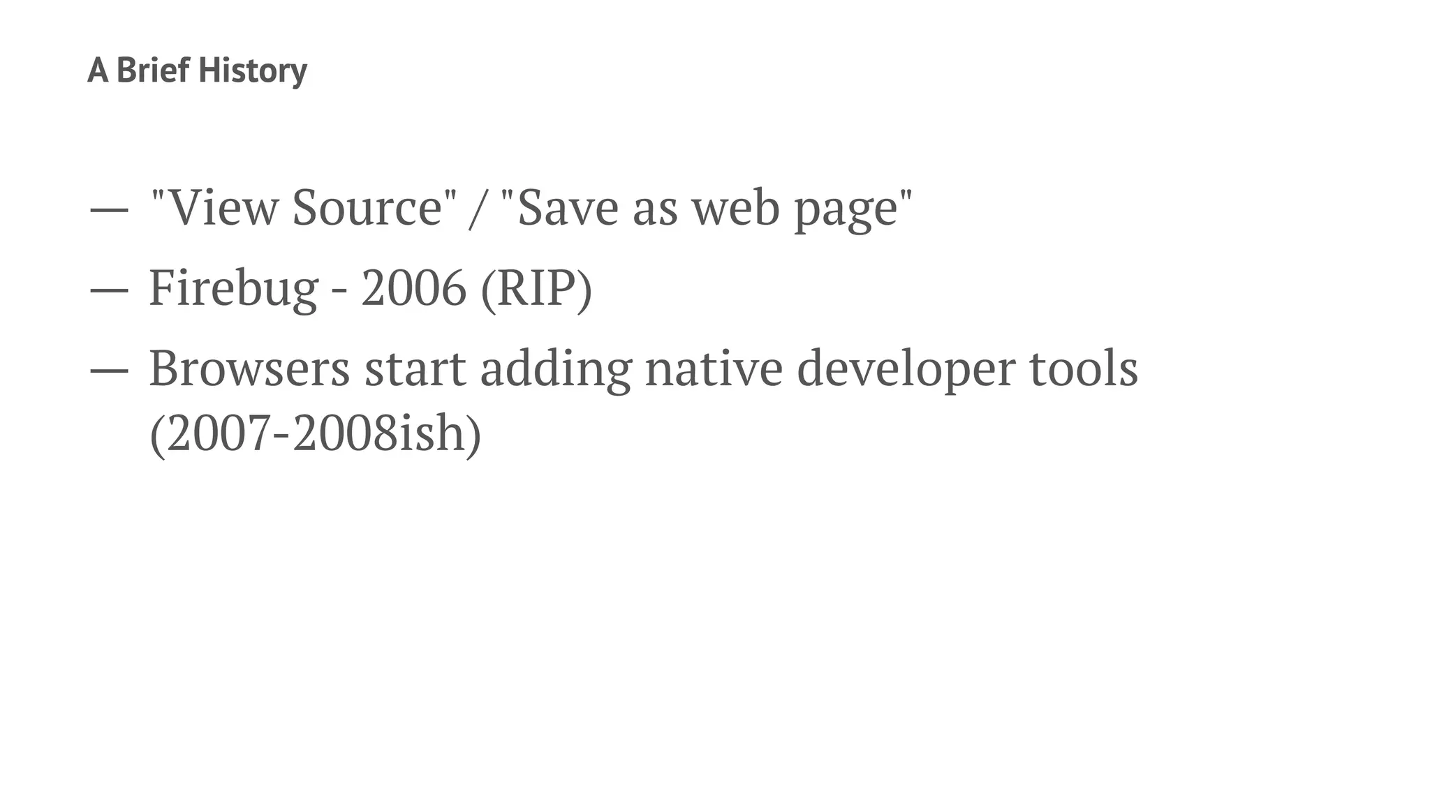 A Brief History
— "View Source" / "Save as web page"
— Firebug - 2006 (RIP)
— Browsers start adding native developer tools
(2007-2008ish)
 